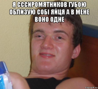 я сссиромятников губою облизую собі яйця а в мене воно одне 