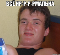 всё нр-р-р-рмальна 