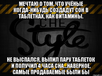 Мечтаю о том, что учёные когда-нибудь создадут сон в таблетках, как витамины. Не выспался, выпил пару таблеток и получил 4 часа сна...наверное, самые продаваемые были бы