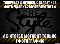 Типичная девушка, сделает 300 фото, удалит 200, обработает 4 а в итоге выставит только 1 фотографию