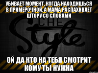 Убивает момент, когда находишься в примерочной, а мама распахивает штору со словами ой да кто на тебя смотрит кому ты нужна