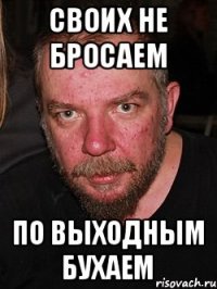 Своих не бросаем По выходным бухаем