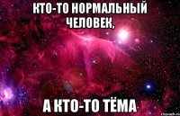 кто-то нормальный человек, а кто-то тёма