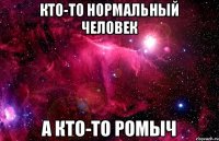 Кто-то нормальный человек А кто-то ромыч