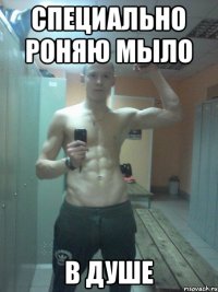 СПЕЦИАЛЬНО РОНЯЮ МЫЛО В ДУШЕ