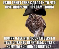 Если тянет тебя сделать то что противоречит нравам твоим Помни о тех кто любит и верит в тебя, о тех кто верит тебе, о тех к кому ты хочешь подняться.