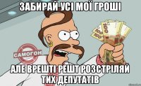 ЗАБИРАЙ УСІ МОЇ ГРОШІ АЛЕ ВРЕШТІ РЕШТ РОЗСТРІЛЯЙ ТИХ ДЕПУТАТІВ