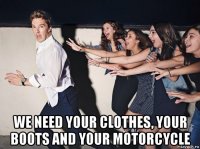  we need your clothes, your boots and your motorcycle