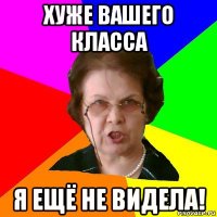 хуже вашего класса я ещё не видела!