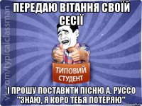 передаю вітання своїй сесії і прошу поставити пісню а. руссо "знаю, я коро тебя потеряю"