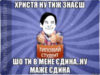 Христя ну тиж знаєш шо ти в мене єдина..ну маже єдина