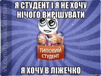 я студент і я не хочу нічого вирішувати я хочу в ліжечко