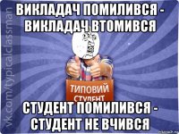 викладач помилився - викладач втомився студент помилився - студент не вчився