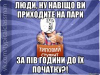 люди, ну навіщо ви приходите на пари за пів години до їх початку?!