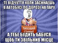 те відчуття коли засинаешь в автобусі по дорозі на пару а тебе будить бабуся щоб ти звільнив місце
