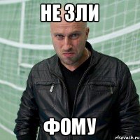 НЕ ЗЛИ ФОМУ