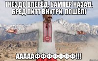 Гнездо вперёд, бампер назад, Бред Питт внутри, пошёл! Аааааффффффф!!!
