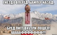 Гнездо вперёд, бампер назад, Бред Питт внутри, пошёл! Аааааффффффф!!!