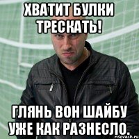 Хватит булки трескать! Глянь вон шайбу уже как разнесло.