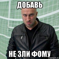 добавь не зли фому