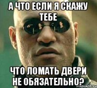 а что если я скажу тебе что ломать двери не обязательно?