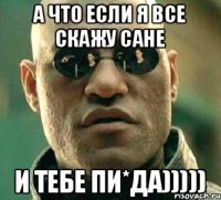 А что если я все скажу сане и тебе пи*да)))))