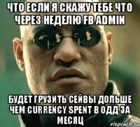 Что если я скажу тебе что через неделю FB ADMIN Будет грузить сейвы дольше чем Currency Spent в одд за месяц