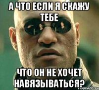 А что если я скажу тебе Что он не хочет навязываться?