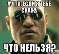 а что, если я тебе скажу что нельзя?