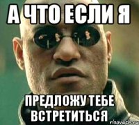 А что если я Предложу тебе встретиться