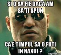 Si o sa fie daca am sa'ti spun ca e timpul sa o futi in naxui ?