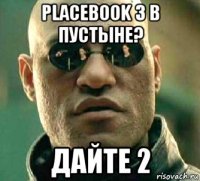 placebook 3 в пустыне? дайте 2