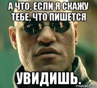 а что, если я скажу тебе, что пишется увидишь.