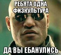 ребята одна физкультура да вы ебанулись