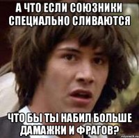 А что если союзники специально сливаются Что бы ты набил больше дамажки и фрагов?