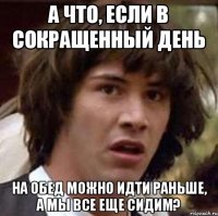 а что, если в сокращенный день на обед можно идти раньше, а мы все еще сидим?