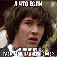 А что если работая на ACI ты работаешь на америкосов?