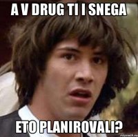 a v drug ti i snega eto planirovali?