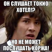 Он слушает Токио Хотел!? Но не может послушать Коржа!