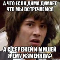 а что если дима думает что мы встречаемся а с сережей и мишей я ему изменяла?