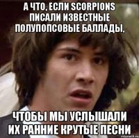 А что, если Scorpions писали известные полупопсовые баллады, чтобы мы услышали их ранние крутые песни