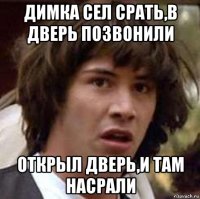 димка сел срать,в дверь позвонили открыл дверь,и там насрали