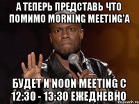 А теперь представь что помимо Morning Meeting'а будет и Noon Meeting с 12:30 - 13:30 ежедневно