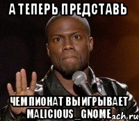 А теперь представь чемпионат выигрывает malicious_gnome