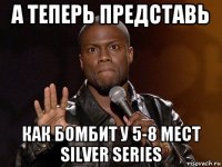 А теперь представь Как бомбит у 5-8 мест Silver Series