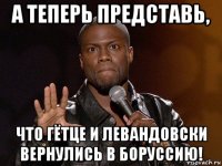 а теперь представь, что гётце и левандовски вернулись в боруссию!