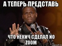 а теперь представь что некич сделал no zoom