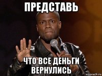 представь что все деньги вернулись