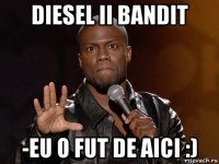 diesel ii bandit -eu o fut de aici :)