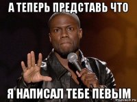 а теперь представь что я написал тебе певым